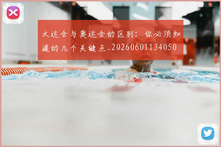 大运会与奥运会的区别：你必须知道的几个关键点_20260601134050