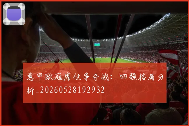 意甲欧冠席位争夺战:四强格局分析_20260528192932