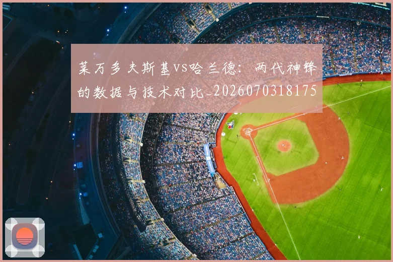 莱万多夫斯基vs哈兰德:两代神锋的数据与技术对比_20260703181758