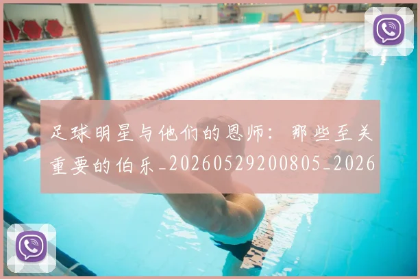 足球明星与他们的恩师：那些至关重要的伯乐_20260529200805_20260703182020