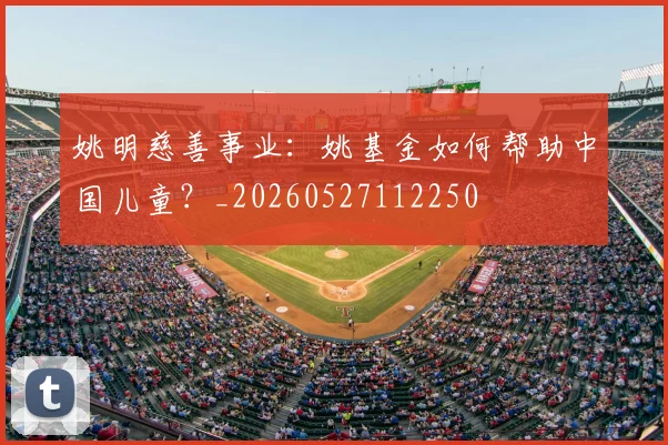 姚明慈善事业：姚基金如何帮助中国儿童？_20260527112250