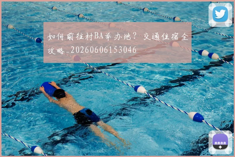 如何前往村BA举办地？交通住宿全攻略_20260606153046