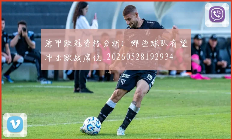 意甲欧冠资格分析：哪些球队有望冲击欧战席位_20260528192934