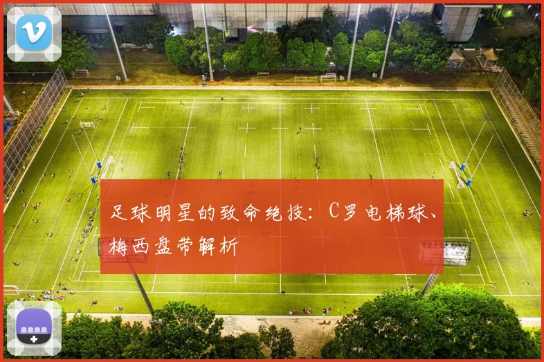 足球明星的致命绝技:C罗电梯球、梅西盘带解析