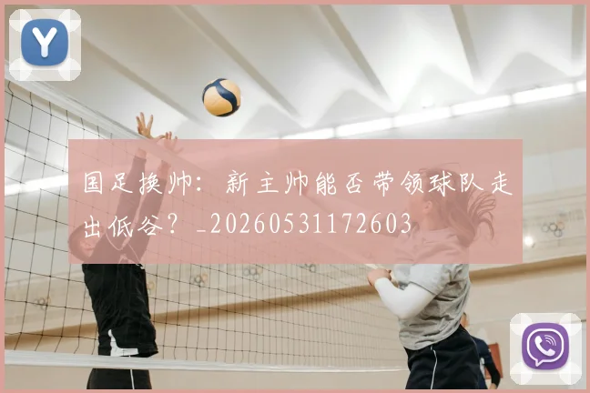 国足换帅:新主帅能否带领球队走出低谷?_20260531172603