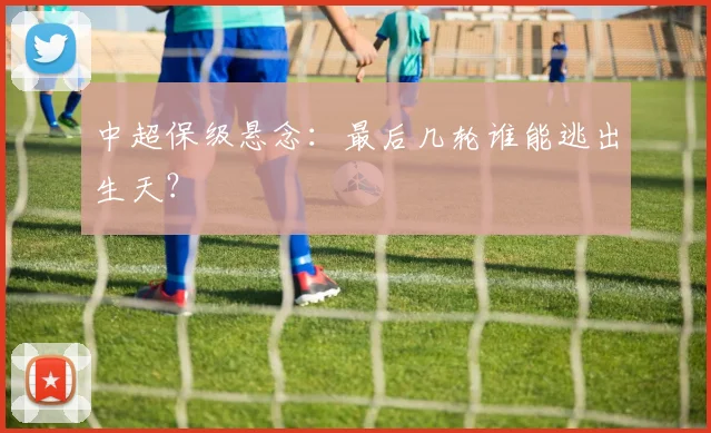 中超保级悬念：最后几轮谁能逃出生天？
