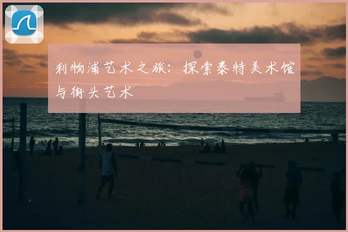 利物浦艺术之旅：探索泰特美术馆与街头艺术
