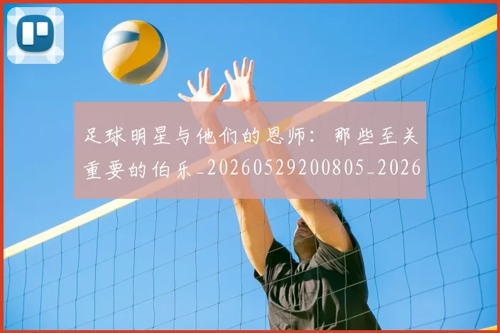 足球明星与他们的恩师:那些至关重要的伯乐_20260529200805_20260703182020
