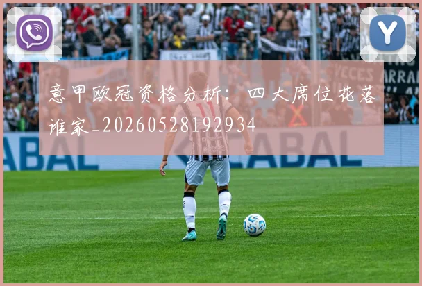 意甲欧冠资格分析：四大席位花落谁家_20260528192934