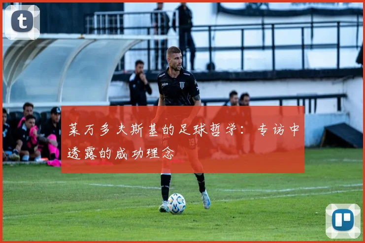 莱万多夫斯基的足球哲学：专访中透露的成功理念