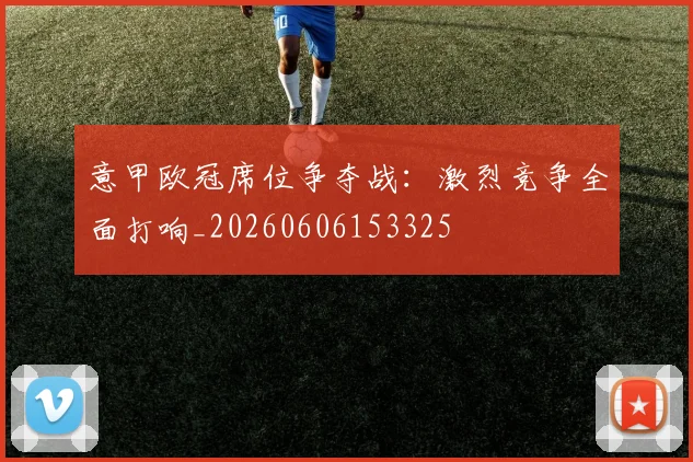 意甲欧冠席位争夺战：激烈竞争全面打响_20260606153325
