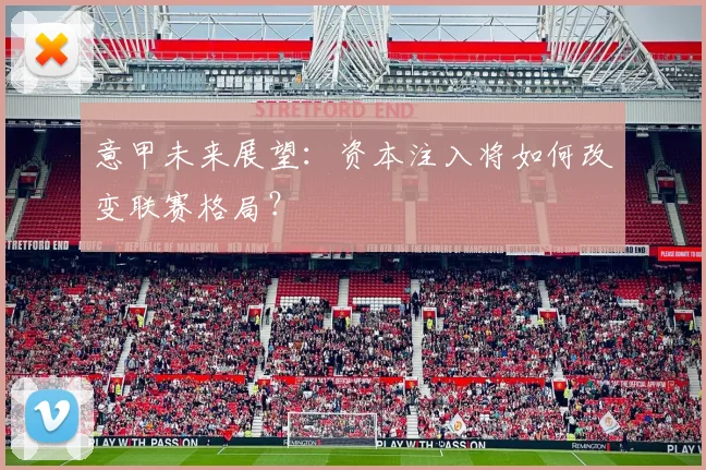 意甲未来展望：资本注入将如何改变联赛格局？