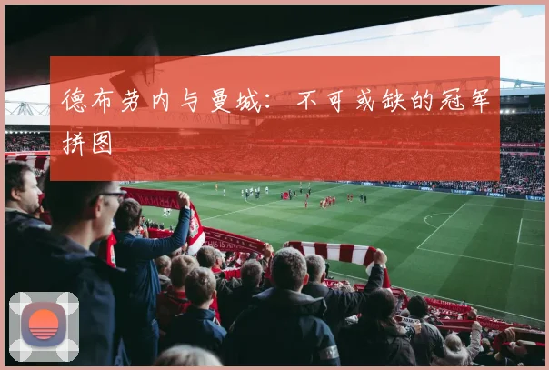 德布劳内与曼城：不可或缺的冠军拼图