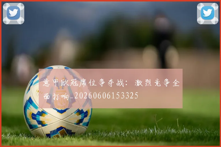 意甲欧冠席位争夺战：激烈竞争全面打响_20260606153325