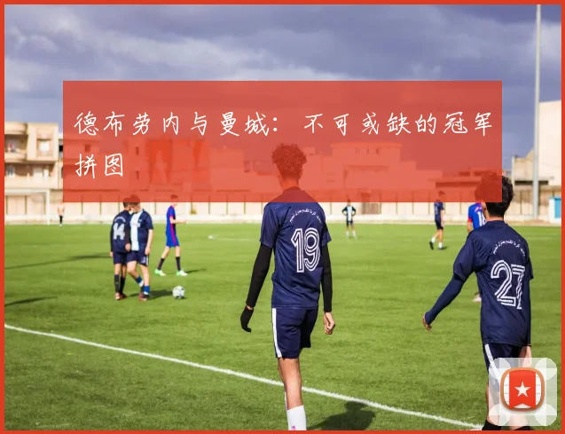 德布劳内与曼城:不可或缺的冠军拼图