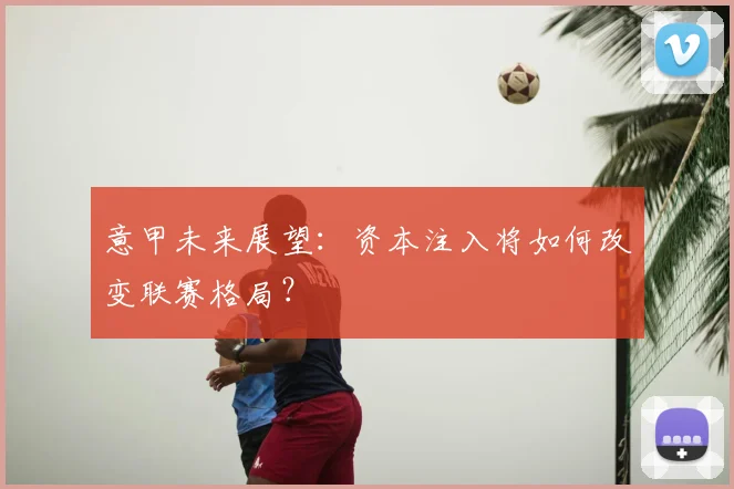 意甲未来展望：资本注入将如何改变联赛格局？