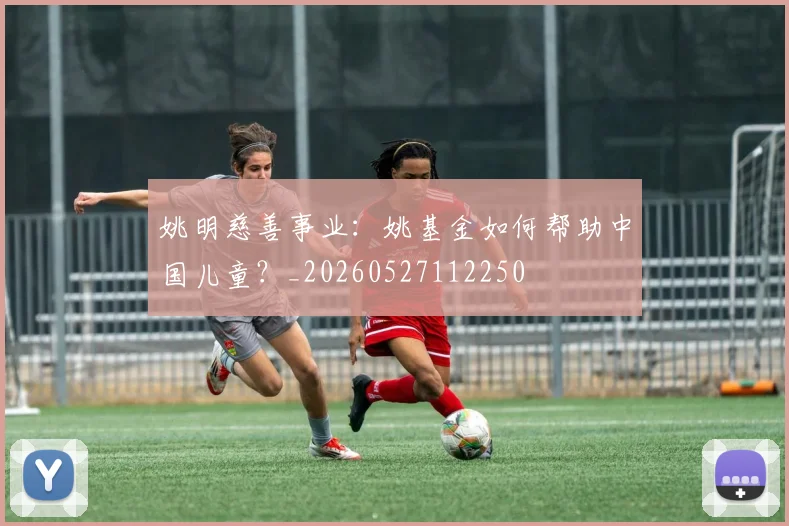 姚明慈善事业：姚基金如何帮助中国儿童？_20260527112250