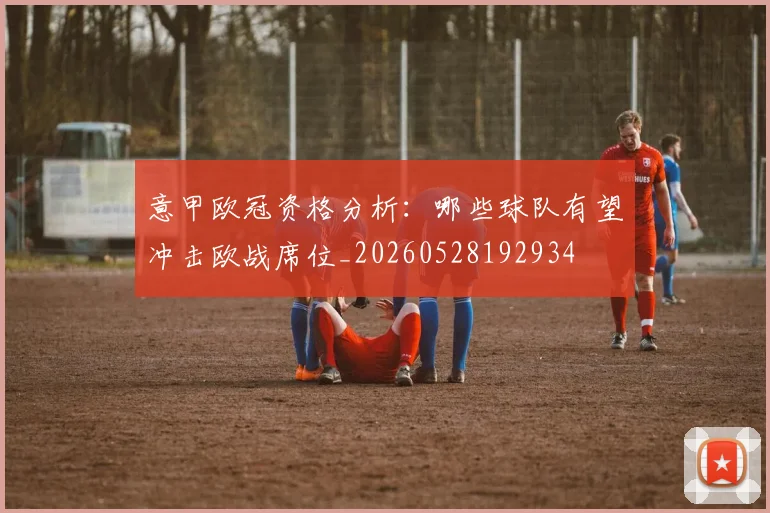 意甲欧冠资格分析:哪些球队有望冲击欧战席位_20260528192934