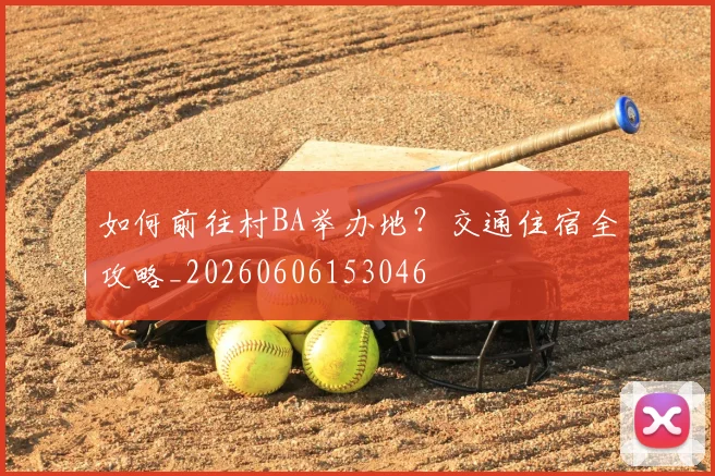 如何前往村BA举办地？交通住宿全攻略_20260606153046