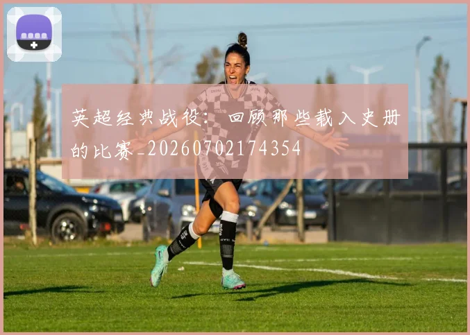 英超经典战役：回顾那些载入史册的比赛_20260702174354